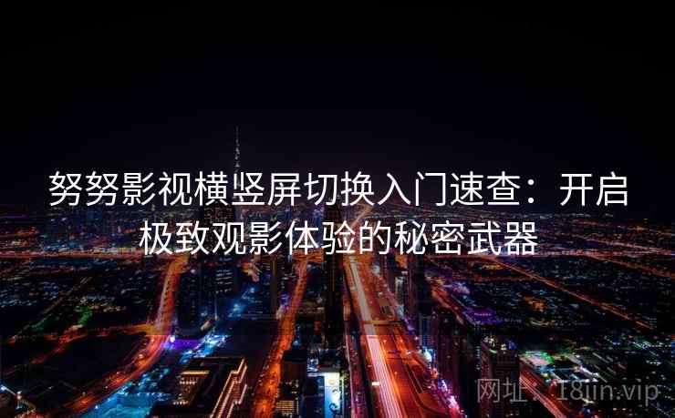 努努影视横竖屏切换入门速查：开启极致观影体验的秘密武器