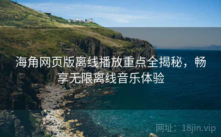 海角网页版离线播放重点全揭秘，畅享无限离线音乐体验