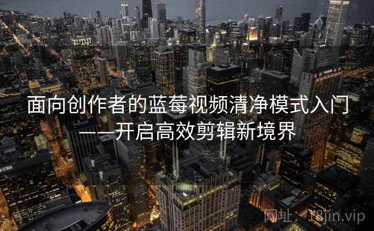 面向创作者的蓝莓视频清净模式入门——开启高效剪辑新境界