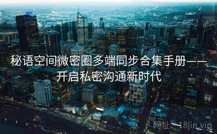 秘语空间微密圈多端同步合集手册——开启私密沟通新时代