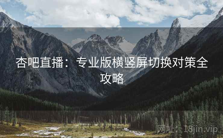 杏吧直播：专业版横竖屏切换对策全攻略