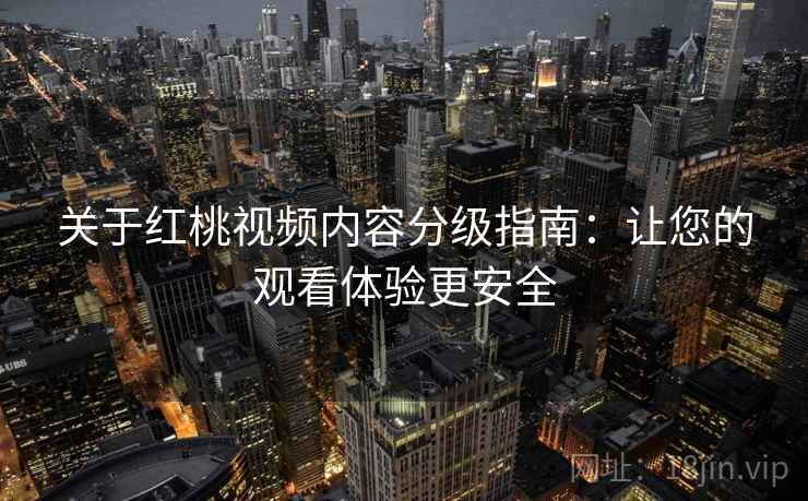 关于红桃视频内容分级指南：让您的观看体验更安全