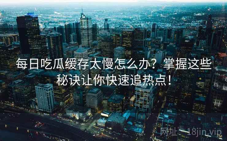 每日吃瓜缓存太慢怎么办？掌握这些秘诀让你快速追热点！