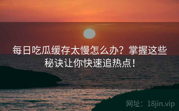 每日吃瓜缓存太慢怎么办？掌握这些秘诀让你快速追热点！