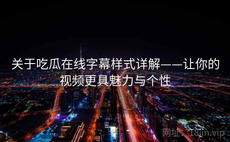关于吃瓜在线字幕样式详解——让你的视频更具魅力与个性