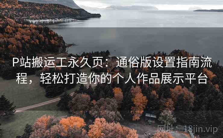 P站搬运工永久页：通俗版设置指南流程，轻松打造你的个人作品展示平台