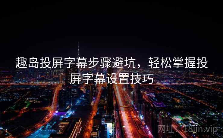 趣岛投屏字幕步骤避坑，轻松掌握投屏字幕设置技巧