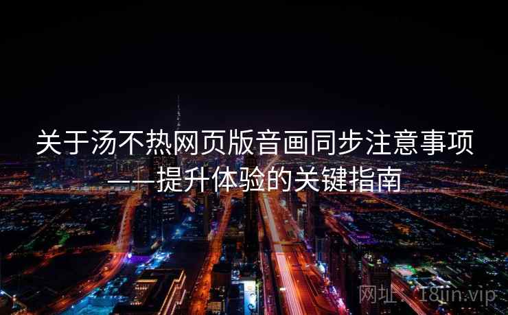 关于汤不热网页版音画同步注意事项——提升体验的关键指南