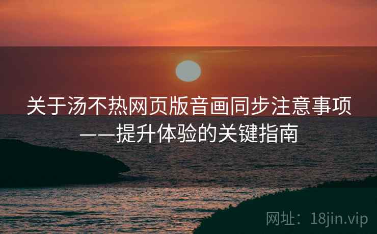 关于汤不热网页版音画同步注意事项——提升体验的关键指南