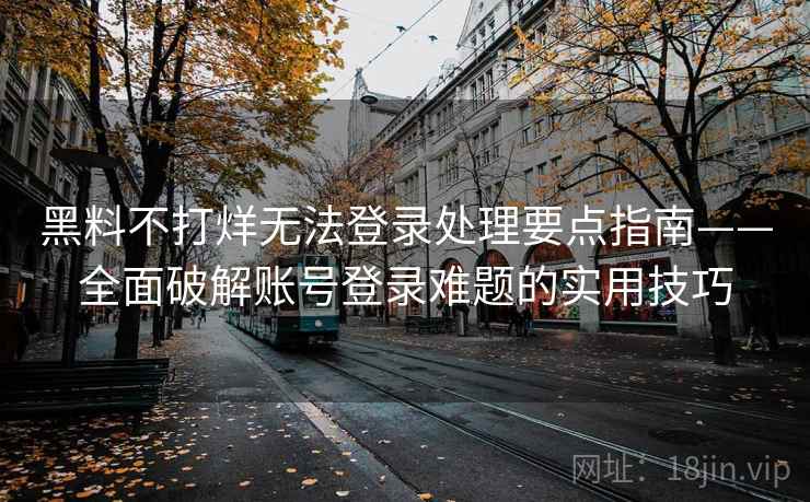 黑料不打烊无法登录处理要点指南——全面破解账号登录难题的实用技巧