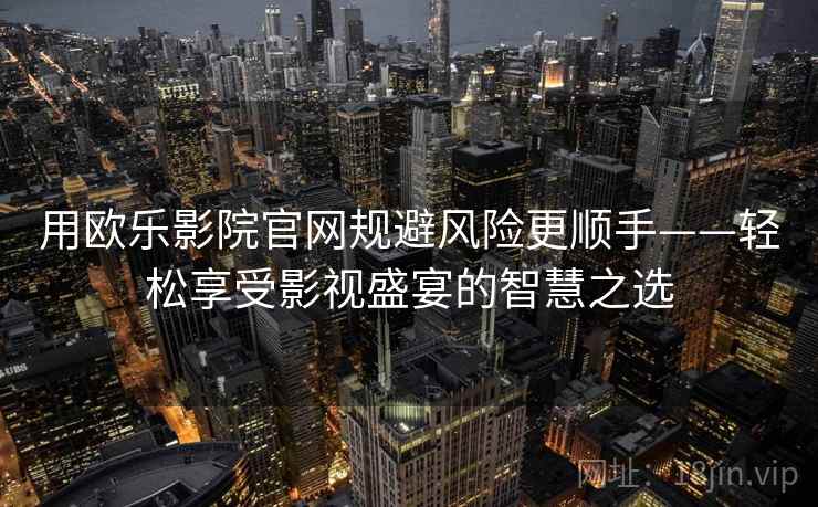 用欧乐影院官网规避风险更顺手——轻松享受影视盛宴的智慧之选