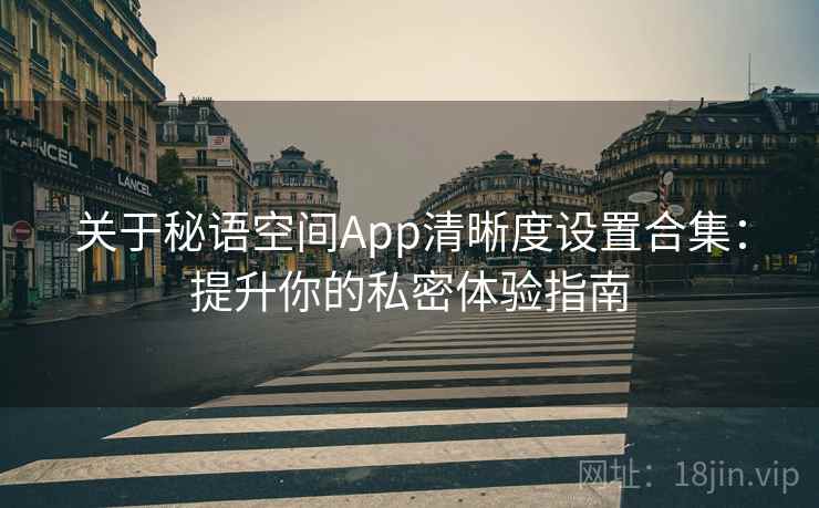 关于秘语空间App清晰度设置合集：提升你的私密体验指南
