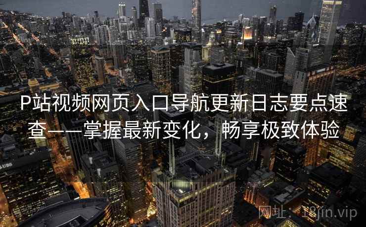 P站视频网页入口导航更新日志要点速查——掌握最新变化，畅享极致体验