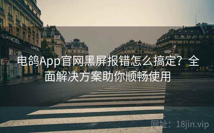 电鸽App官网黑屏报错怎么搞定？全面解决方案助你顺畅使用