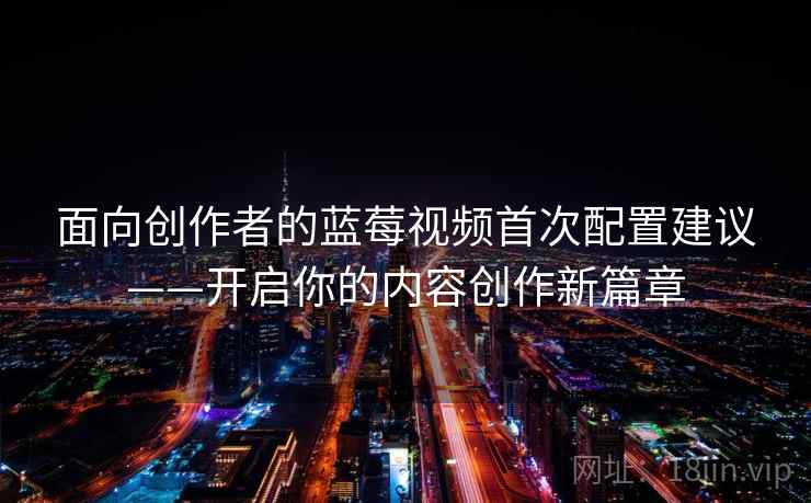 面向创作者的蓝莓视频首次配置建议——开启你的内容创作新篇章