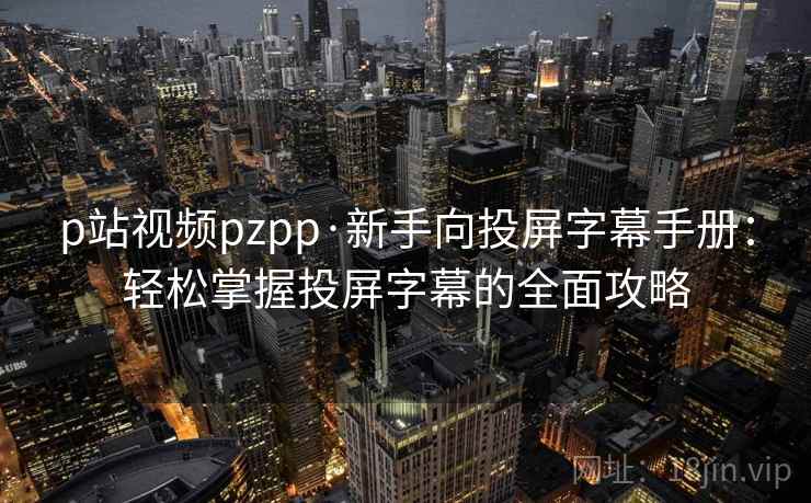 p站视频pzpp·新手向投屏字幕手册：轻松掌握投屏字幕的全面攻略