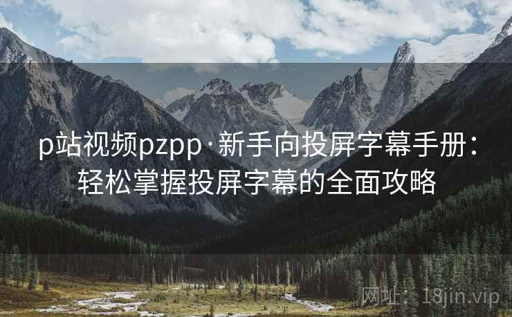 p站视频pzpp·新手向投屏字幕手册：轻松掌握投屏字幕的全面攻略