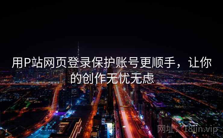 用P站网页登录保护账号更顺手，让你的创作无忧无虑