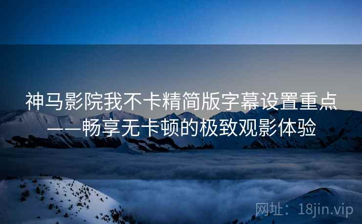 神马影院我不卡精简版字幕设置重点——畅享无卡顿的极致观影体验