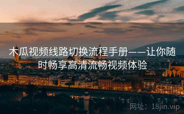 木瓜视频线路切换流程手册——让你随时畅享高清流畅视频体验