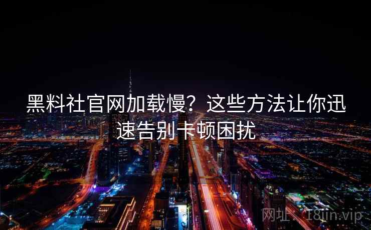 黑料社官网加载慢？这些方法让你迅速告别卡顿困扰
