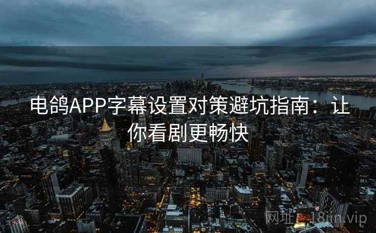 电鸽APP字幕设置对策避坑指南：让你看剧更畅快