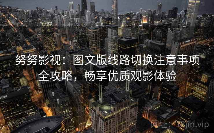 努努影视：图文版线路切换注意事项全攻略，畅享优质观影体验