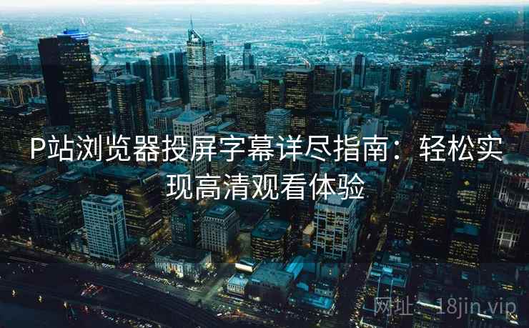 P站浏览器投屏字幕详尽指南：轻松实现高清观看体验