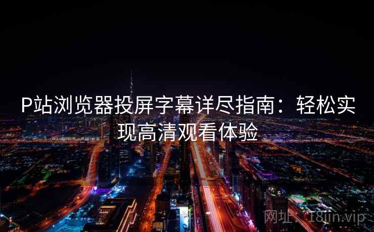 P站浏览器投屏字幕详尽指南：轻松实现高清观看体验
