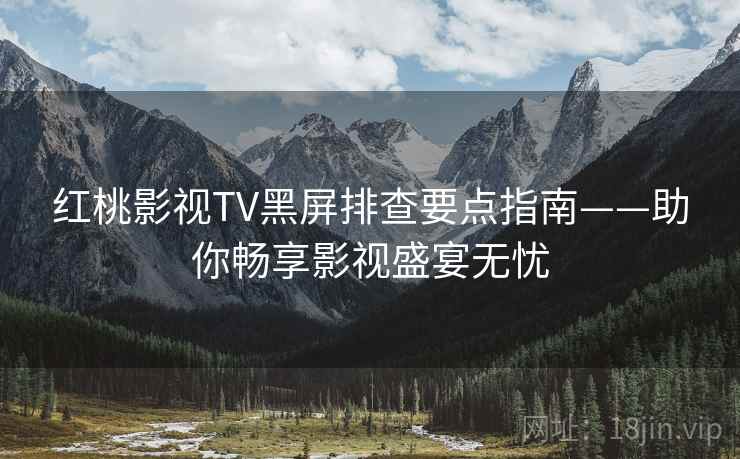 红桃影视TV黑屏排查要点指南——助你畅享影视盛宴无忧