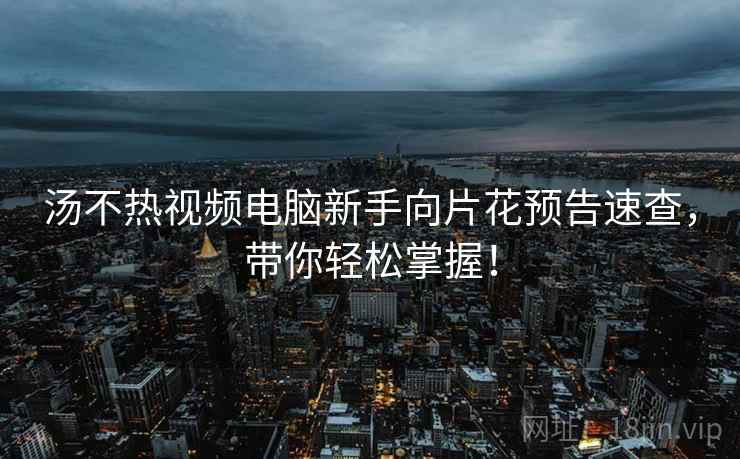 汤不热视频电脑新手向片花预告速查，带你轻松掌握！