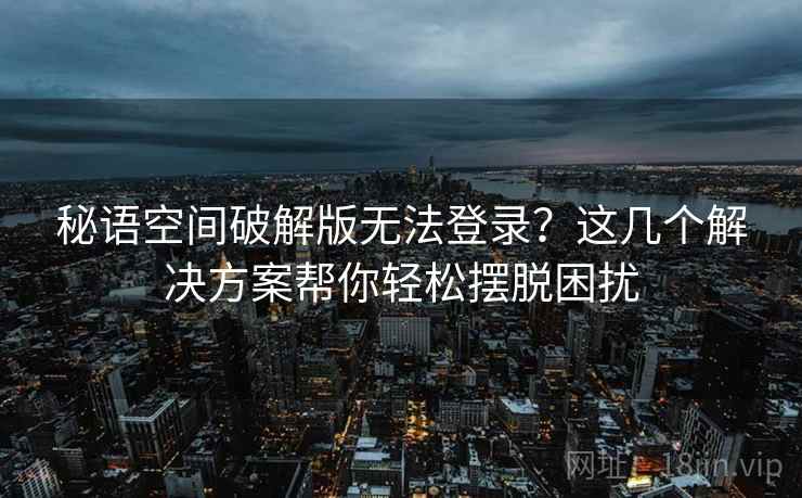 秘语空间破解版无法登录？这几个解决方案帮你轻松摆脱困扰