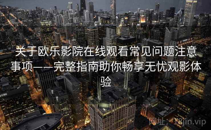关于欧乐影院在线观看常见问题注意事项——完整指南助你畅享无忧观影体验
