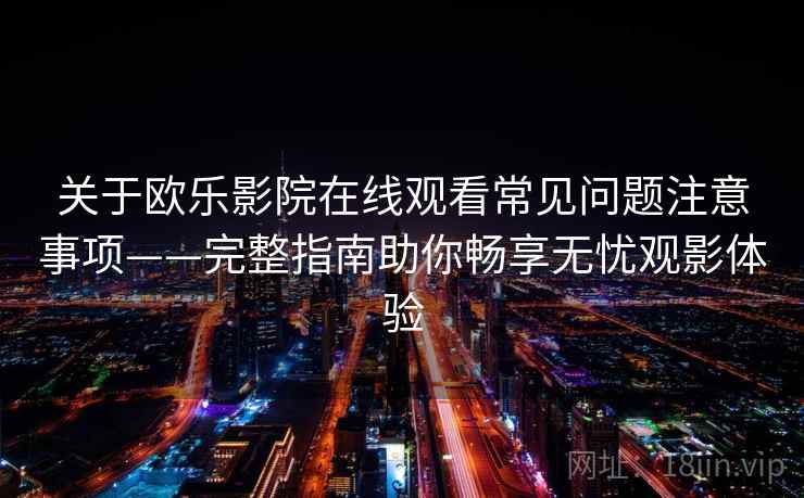 关于欧乐影院在线观看常见问题注意事项——完整指南助你畅享无忧观影体验