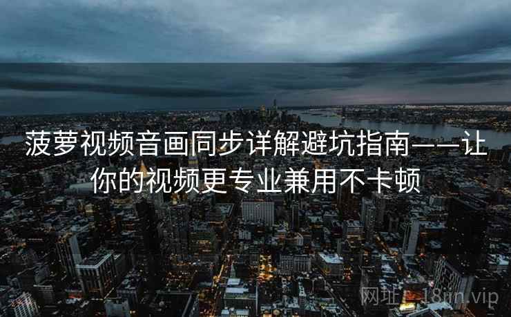 菠萝视频音画同步详解避坑指南——让你的视频更专业兼用不卡顿