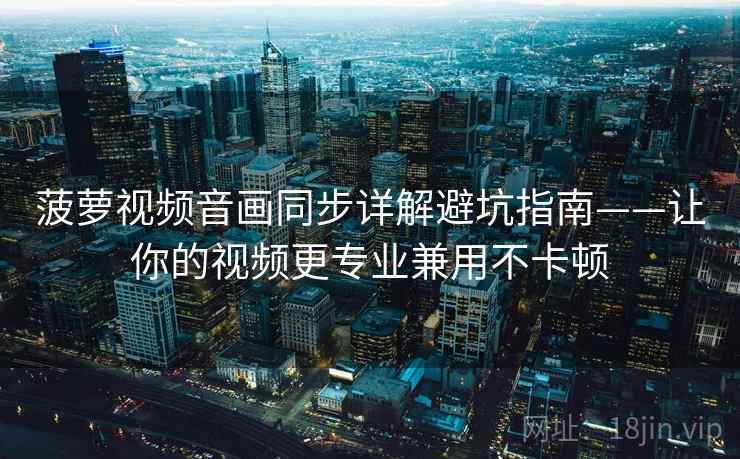 菠萝视频音画同步详解避坑指南——让你的视频更专业兼用不卡顿
