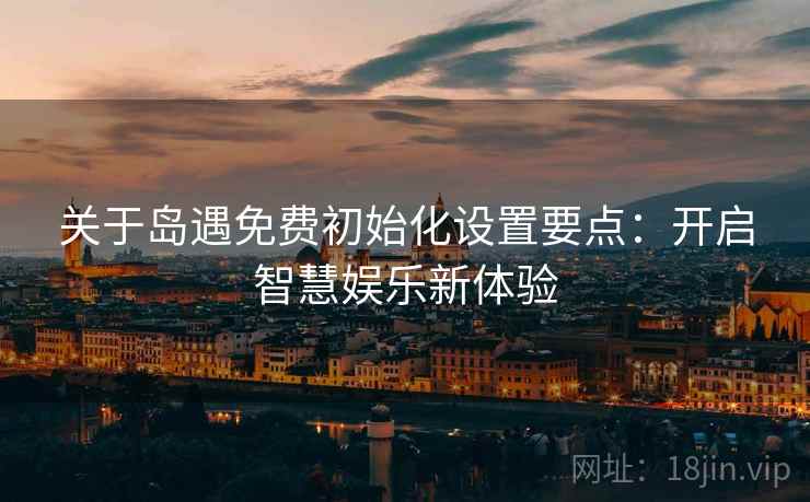 关于岛遇免费初始化设置要点：开启智慧娱乐新体验