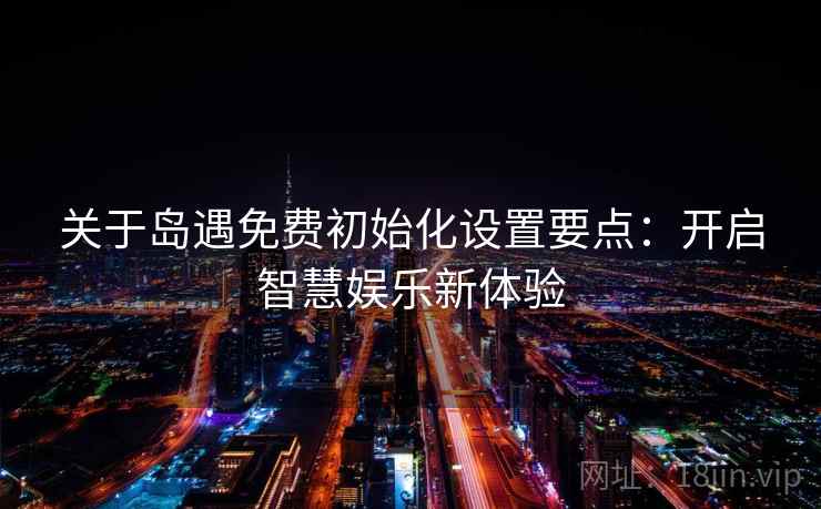 关于岛遇免费初始化设置要点：开启智慧娱乐新体验