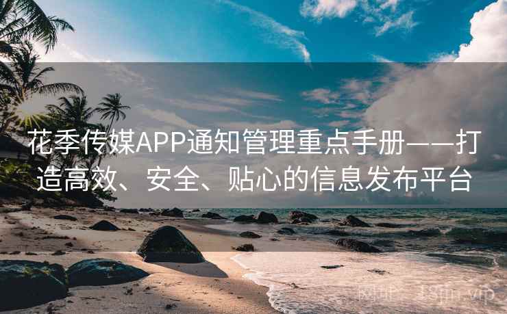 花季传媒APP通知管理重点手册——打造高效、安全、贴心的信息发布平台