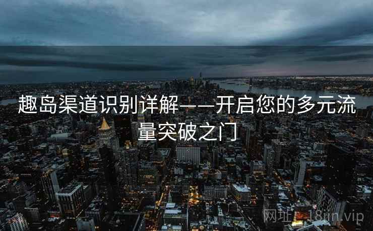 趣岛渠道识别详解——开启您的多元流量突破之门