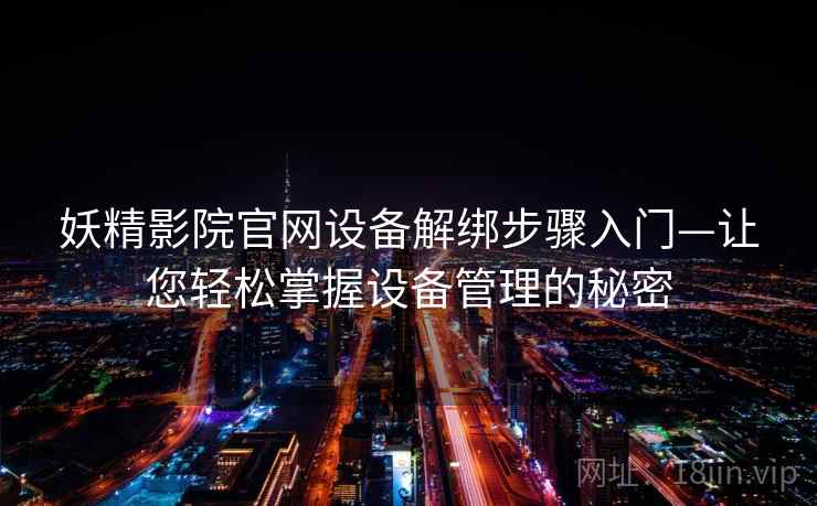 妖精影院官网设备解绑步骤入门—让您轻松掌握设备管理的秘密