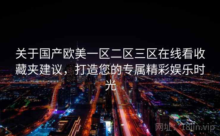 关于国产欧美一区二区三区在线看收藏夹建议，打造您的专属精彩娱乐时光