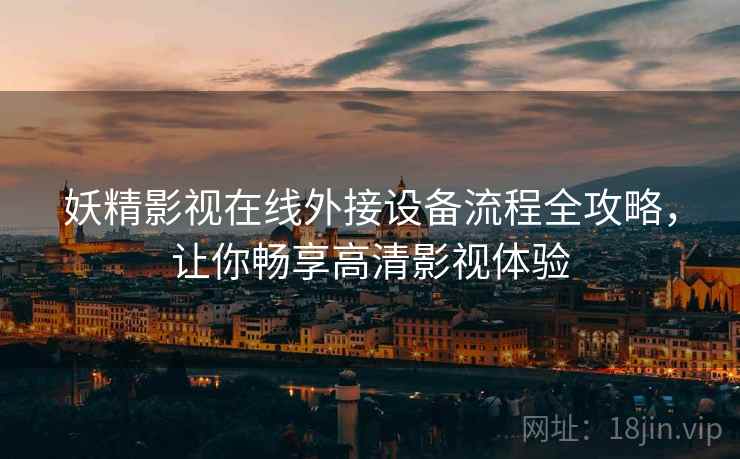 妖精影视在线外接设备流程全攻略，让你畅享高清影视体验