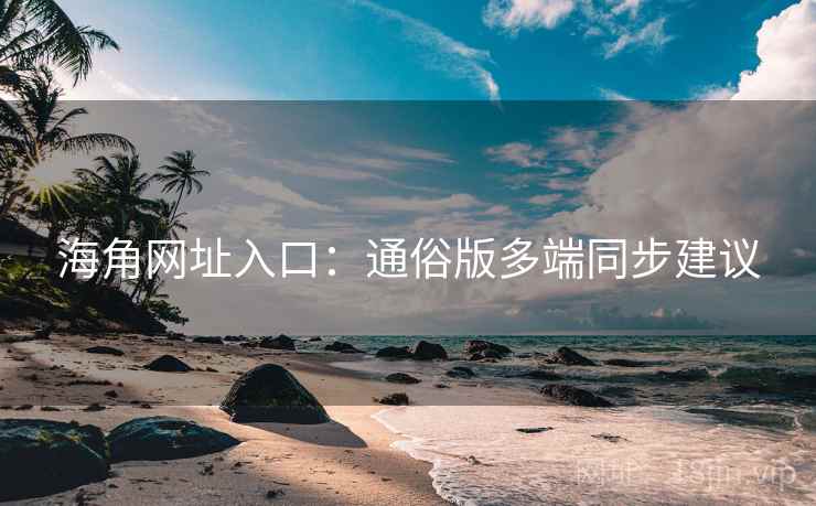 海角网址入口：通俗版多端同步建议