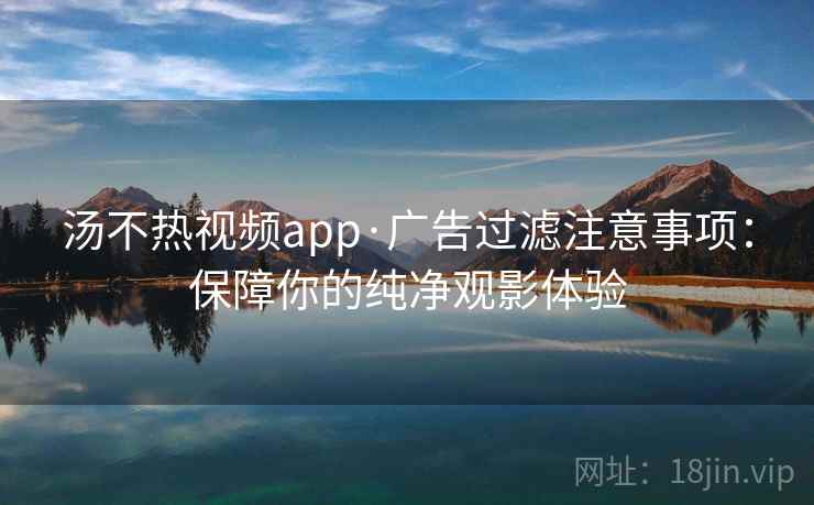 汤不热视频app·广告过滤注意事项：保障你的纯净观影体验