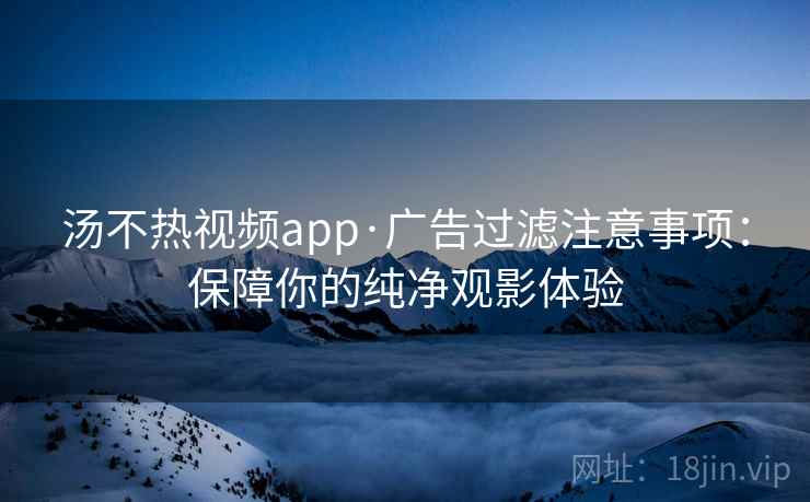 汤不热视频app·广告过滤注意事项：保障你的纯净观影体验