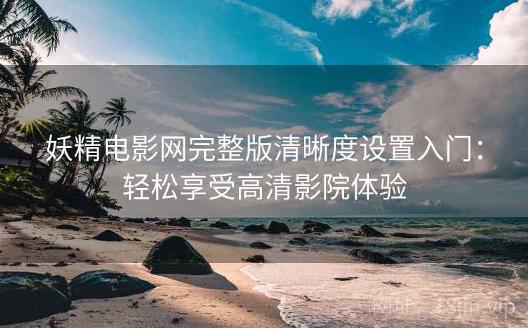 妖精电影网完整版清晰度设置入门：轻松享受高清影院体验