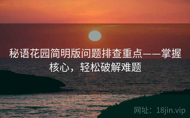 秘语花园简明版问题排查重点——掌握核心，轻松破解难题