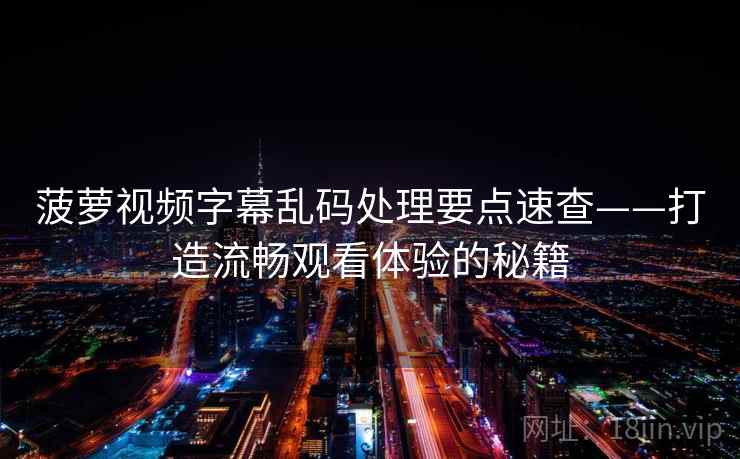 菠萝视频字幕乱码处理要点速查——打造流畅观看体验的秘籍