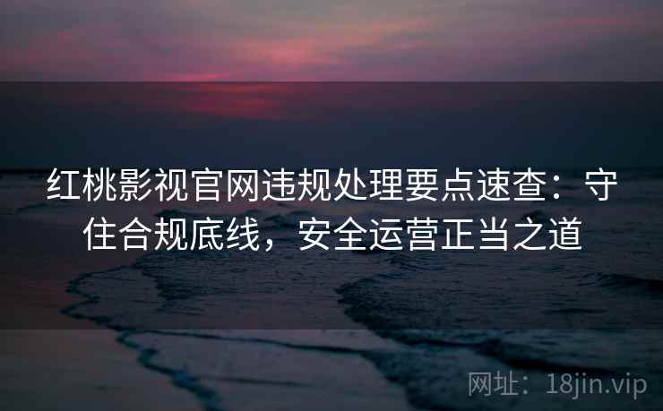 红桃影视官网违规处理要点速查：守住合规底线，安全运营正当之道
